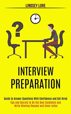 Interview Preparation : Guide to Answer Questions With Confidence and Get Hired (Tips and Secrets to Be the Best Candidate and Write Winning Resume and Cover Letter)