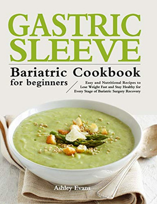 The Gastric Sleeve Bariatric Cookbook for Beginners : Easy and Nutritional Recipes to Lose Weight Fast and Stay Healthy for Every Stage of Bariatric Surgery Recovery