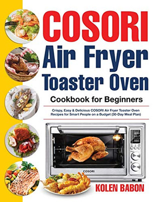 COSORI Air Fryer Toaster Oven Cookbook for Beginners : Crispy, Easy & Delicious COSORI Air Fryer Toaster Oven Recipes for Beginners & Advanced Users 30-Day Meal Plan