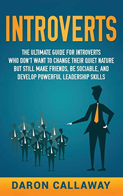 Introverts : The Ultimate Guide for Introverts Who Don't Want to Change Their Quiet Nature But Still Make Friends, Be Sociable, and Develop Powerful Leadership Skills