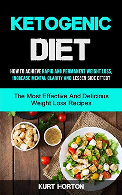 Ketogenic Diet : How To Achieve Rapid And Permanent Weight Loss, Increase Mental Clarity And Lessen Side Effect (The Most Effective And Delicious Weight Loss Recipes)