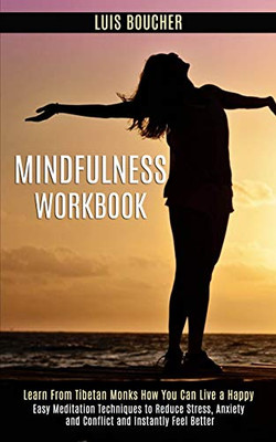 Mindfulness Workbook : Learn From Tibetan Monks How You Can Live a Happy (Easy Meditation Techniques to Reduce Stress, Anxiety and Conflict and Instantly Feel Better)