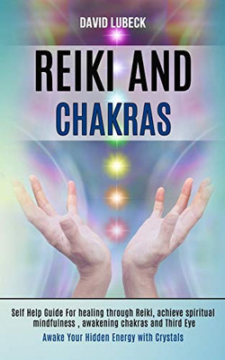 Reiki and Chakras : Self Help Guide for Healing Through Reiki, Achieve Spiritual Mindfulness, Awakening Chakras and Third Eye (Awake Your Hidden Energy With Crystals)