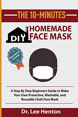 The 10-Minutes DIY Homemade Face Mask : A Step by Step Beginners Guide to Make Your Own Protective, Washable, and Reusable Cloth Face Mask with Illustrations Included