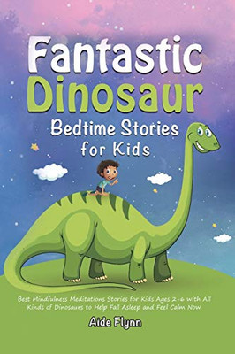 Fantastic Dinosaur Bedtime Stories for Kids : Best Mindfulness Meditations Stories for Kids Ages 2-6 with All Kinds of Dinosaurs to Help Fall Asleep and Feel Calm Now