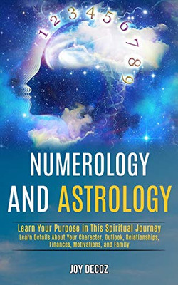 Numerology and Astrology : Learn Details About Your Character, Outlook, Relationships, Finances, Motivations, and Family (Learn Your Purpose in This Spiritual Journey)