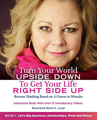 Turn Your World UPSIDE DOWN To Get Your Life RIGHT SIDE UP : Reverse Thinking Based on A Course in Miracles: Book I: Life's Big Questions, Relationships, Work and Money