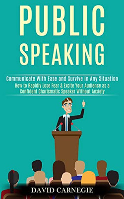 Public Speaking : How to Rapidly Lose Fear & Excite Your Audience as a Confident Charismatic Speaker Without Anxiety (Communicate With Ease and Survive in Any Situation)