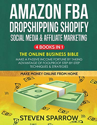 Amazon FBA, Dropshipping Shopify, Social Media & Affiliate Marketing : Make a Passive Income Fortune by Taking Advantage of Foolproof Step-by-step Techniques & Strategies