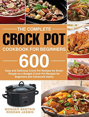 The Complete Crock Pot Cookbook for Beginners : 600 Easy and Delicious Crock Pot Recipes for Smart People on a Budget (Crock Pot Recipes for Beginners and Advanced Users)