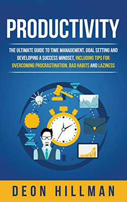 Productivity : The Ultimate Guide to Time Management, Goal Setting and Developing a Success Mindset, Including Tips for Overcoming Procrastination, Bad Habits and Laziness