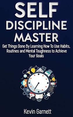 Self-Discipline Master : How To Use Habits, Routines, Willpower and Mental Toughness To Get Things Done, Boost Your Performance, Focus, Productivity, and Achieve Your Goals