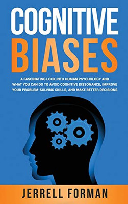 Cognitive Biases : A Fascinating Look Into Human Psychology and What You Can Do to Avoid Cognitive Dissonance, Improve Your Problem-Solving Skills, and Make Better Decisions