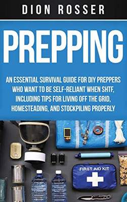 Prepping : An Essential Survival Guide for DIY Preppers Who Want to Be Self-Reliant When SHTF, Including Tips for Living Off the Grid, Homesteading, and Stockpiling Properly