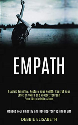 Empath : Psychic Empathy: Restore Your Health, Control Your Emotion Skills and Protect Yourself From Narcissistic Abuse (Manage Your Empathy and Develop Your Spiritual Gift)