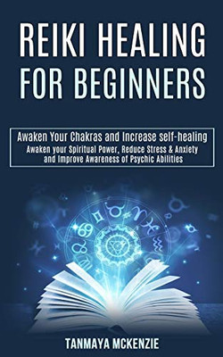 Reiki Healing for Beginners : Awaken Your Chakras and Increase Self-healing (Awaken Your Spiritual Power, Reduce Stress & Anxiety and Improve Awareness of Psychic Abilities)