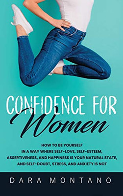Confidence for Women : How to Be Yourself in a Way Where Self-Love, Self-Esteem, Assertiveness, and Happiness is Your Natural State, and Self-Doubt, Stress, and Anxiety is Not