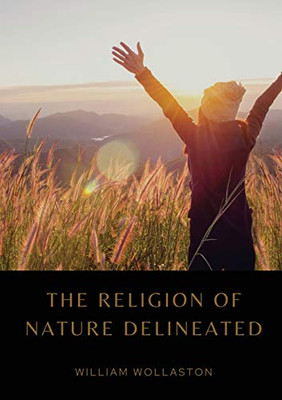 The Religion of Nature Delineated : An Essay by Anglican Cleric William Wollaston that Describes a System of Ethics that Can be Discerned Without Recourse to Revealed Religion
