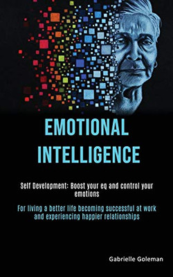 Self Development : Emotional Intelligence: Boost Your EQ and Control Your Emotions (For Living a Better Life Becoming Successful at Work and Experiencing Happier Relationships)