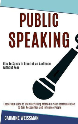 Public Speaking : Leadership Guide to Use Storytelling Method in Your Communication to Gain Recognition and Influence People (How to Speak in Front of an Audience Without Fear)