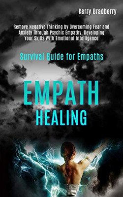 Empath Healing : Remove Negative Thinking by Overcoming Fear and Anxiety Through Psychic Empathy, Developing Your Skills With Emotional Intelligence (Survival Guide for Empaths)