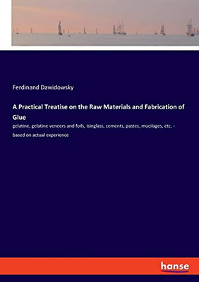 A Practical Treatise on the Raw Materials and Fabrication of Glue : Gelatine, Gelatine Veneers and Foils, Isinglass, Cements, Pastes, Mucilages, Etc. - Based on Actual Experience