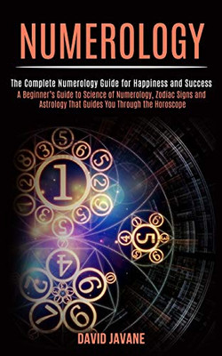 Numerology : A Beginner's Guide to Science of Numerology, Zodiac Signs and Astrology That Guides You Through the Horoscope (The Complete Numerology Guide for Happiness and Success)