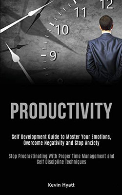 Productivity : Self Development Guide to Master Your Emotions, Overcome Negativity and Stop Anxiety (Stop Procrastinating With Proper Time Management and Self Discipline Techniques)