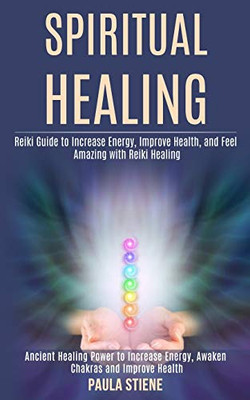 Spiritual Healing : Reiki Guide to Increase Energy, Improve Health, and Feel Amazing With Reiki Healing (Ancient Healing Power to Increase Energy, Awaken Chakras and Improve Health)