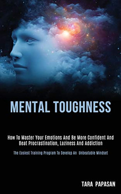 Mental Toughness : How to Master Your Emotions and Be More Confident and Beat Procrastination, Laziness and Addiction (The Easiest Training Program to Develop an Unbeatable Mindset)