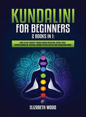 Kundalini for Beginners : 2 Books in 1: Learn to Heal Yourself Through Chakra Meditation, Astral Travel, Psychic Awareness, Intuition, Enhance Psychic Abilities and Expand Mind Power