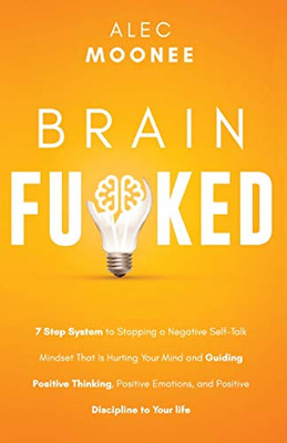 Brain Fu*ked : 7-Step System to Stopping a Negative Self-Talk Mindset That Is Hurting Your Mind and Guiding Positive Thinking, Positive Emotions, and Positive Discipline to Your Life