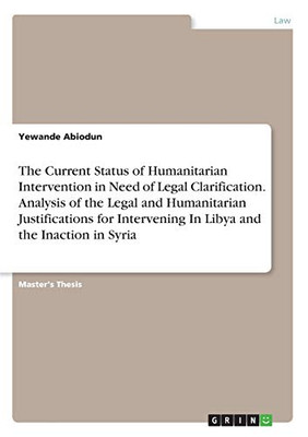 The Current Status of Humanitarian Intervention in Need of Legal Clarification. Analysis of the Legal and Humanitarian Justifications for Intervening In Libya and the Inaction in Syria