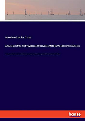 An Account of the First Voyages and Discoveries Made by the Spaniards in America : Containing the Most Exact Relation Hitherto Publish'd, of Their Unparallel'd Cruelties on the Indians