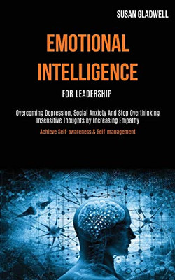 Emotional Intelligence For Leadership : Overcoming Depression, Social Anxiety And Stop Overthinking Insensitive Thoughts by Increasing Empathy (Achieve Self-awareness & Self-management)