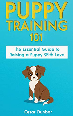 Puppy Training 101 : The Essential Guide to Raising a Puppy With Love. Train Your Puppy and Raise the Perfect Dog Through Potty Training, Housebreaking, Crate Training and Dog Obedience.