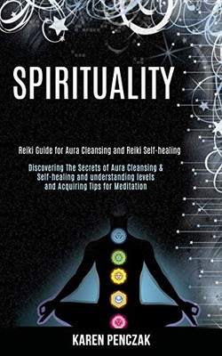 Spirituality : Reiki Guide for Aura Cleansing and Reiki Self-healing (Discovering the Secrets of Aura Cleansing & Self-healing and Understanding Levels and Acquiring Tips for Meditation)