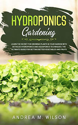 Hydroponics Gardening : Learn the Secret for Growing Plants in Your Garden with Detailed Hydroponics and Aquaponics Techniques. The Ultimate Guide for Getting Better Vegetables and Fruits