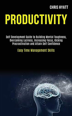 Productivity : Self Development Guide to Building Mental Toughness, Overcoming Laziness, Increasing Focus, Kicking Procrastination and Attain Self Confidence (Easy Time Management Skills)