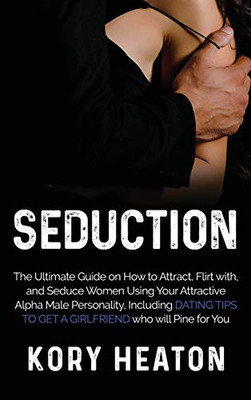Seduction : The Ultimate Guide on How to Attract, Flirt With, and Seduce Women Using Your Attractive Alpha Male Personality, Including Dating Tips to Get a Girlfriend who Will Pine for You