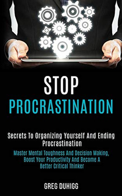 Stop Procrastination : Secrets to Organizing Yourself and Ending Procrastination (Master Mental Toughness and Decision Making, Boost Your Productivity and Become a Better Critical Thinker)