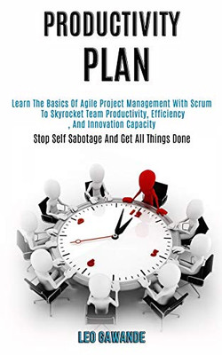 Productivity Plan : Learn the Basics of Agile Project Management With Scrum to Skyrocket Team Productivity, Efficiency, and Innovation Capacity (Stop Self Sabotage and Get All Things Done)