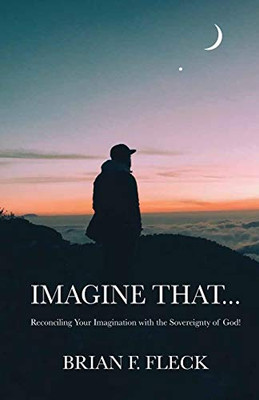 Imagine That...: Reconciling Your Imagination with the Sovereignty of God!