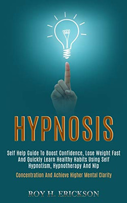 Hypnosis : Self Help Guide to Boost Confidence, Lose Weight Fast and Quickly Learn Healthy Habits Using Self Hypnotism, Hypnotherapy and Nlp (Concentration and Achieve Higher Mental Clarity)