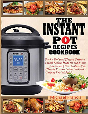 THE INSTANT POT RECIPES COOKBOOK : Fresh & Foolproof Electric Pressure Cooker Recipes Made for The Everyday Home & Your Instant Pot (Electric Pressure Cooker Cookbook) (Instant Pot Cookbook)