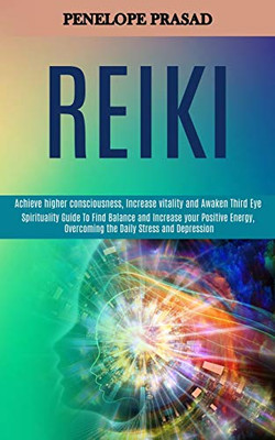 Reiki : Spirituality Guide to Find Balance and Increase Your Positive Energy, Overcoming the Daily Stress and Depression (Achieve Higher Consciousness, Increase Vitality and Awaken Third Eye)