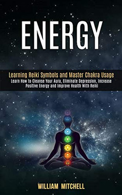 Energy : Learning Reiki Symbols and Master Chakra Usage (Learn How to Cleanse Your Aura, Eliminate Depression, Increase Positive Energy and Improve Health With Reiki Treatment and Meditation)