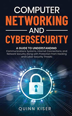 Computer Networking and Cybersecurity : A Guide to Understanding Communications Systems, Internet Connections, and Network Security Along with Protection from Hacking and Cyber Security Threats