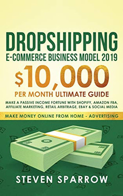 Dropshipping E-commerce Business Model 2019 : $10,000/month Ultimate Guide - Make a Passive Income Fortune with Shopify, Amazon FBA, Affiliate Marketing, Retail Arbitrage, Ebay and Social Media