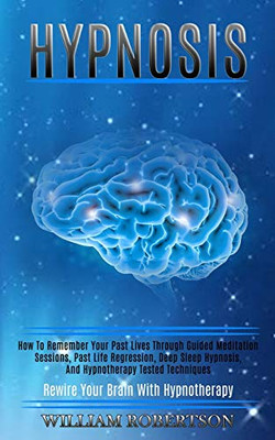 Hypnosis : How to Remember Your Past Lives Through Guided Meditation Sessions, Past Life Regression, Deep Sleep Hypnosis, and Hypnotherapy Tested Techniques (Rewire Your Brain With Hypnotherapy)